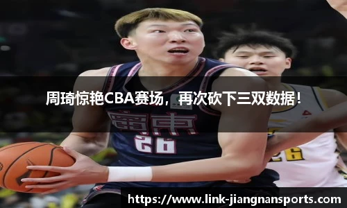 周琦惊艳CBA赛场，再次砍下三双数据！
