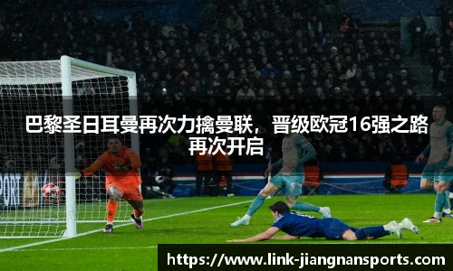 巴黎圣日耳曼再次力擒曼联，晋级欧冠16强之路再次开启