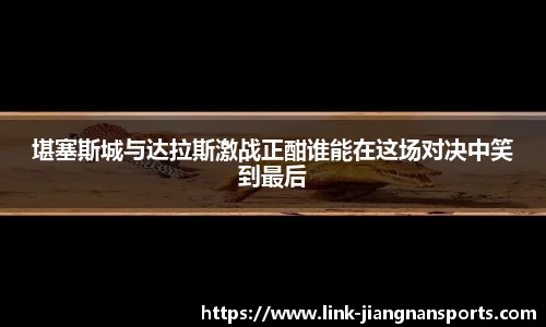 堪塞斯城与达拉斯激战正酣谁能在这场对决中笑到最后