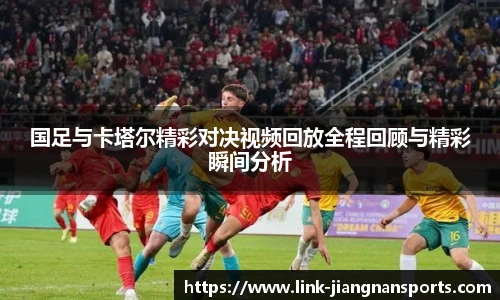 国足与卡塔尔精彩对决视频回放全程回顾与精彩瞬间分析