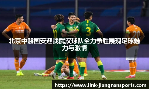 北京中赫国安迎战武汉球队全力争胜展现足球魅力与激情