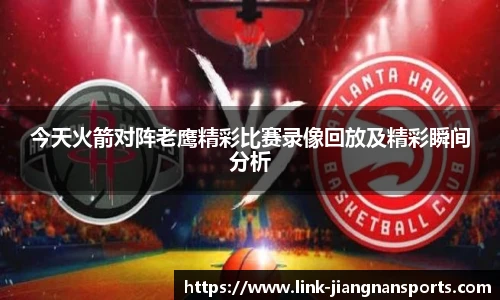 今天火箭对阵老鹰精彩比赛录像回放及精彩瞬间分析