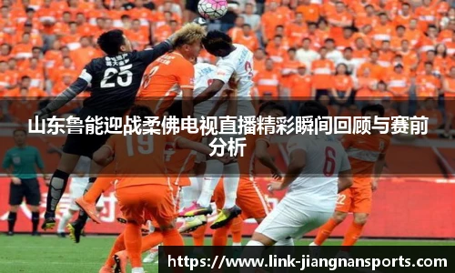 山东鲁能迎战柔佛电视直播精彩瞬间回顾与赛前分析