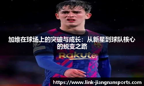 加维在球场上的突破与成长：从新星到球队核心的蜕变之路