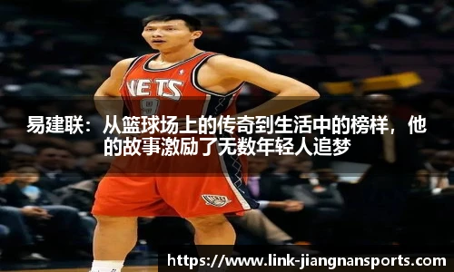 易建联：从篮球场上的传奇到生活中的榜样，他的故事激励了无数年轻人追梦