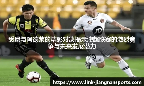 悉尼与阿德莱的精彩对决揭示澳超联赛的激烈竞争与未来发展潜力
