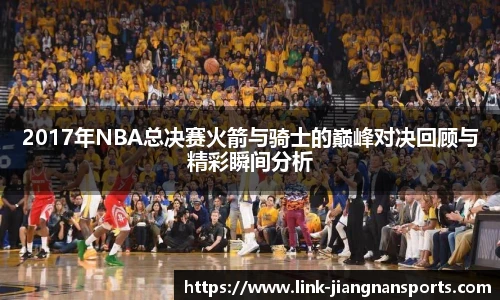 2017年NBA总决赛火箭与骑士的巅峰对决回顾与精彩瞬间分析