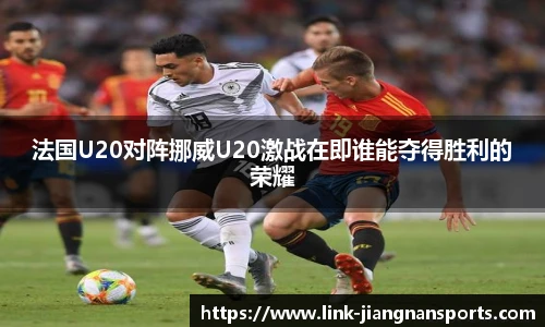 法国U20对阵挪威U20激战在即谁能夺得胜利的荣耀