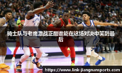 骑士队与老鹰激战正酣谁能在这场对决中笑到最后