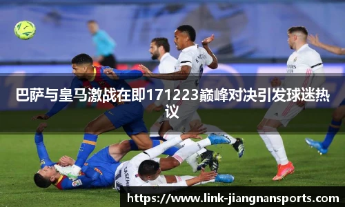 巴萨与皇马激战在即171223巅峰对决引发球迷热议